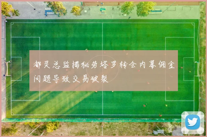 都灵总监揭秘劳塔罗转会内幕佣金问题导致交易破裂