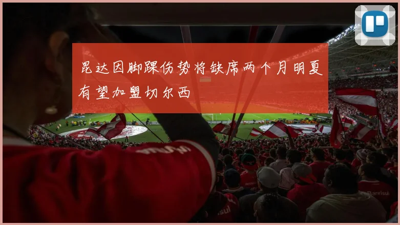 昆达因脚踝伤势将缺席两个月明夏有望加盟切尔西