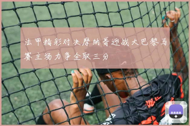 法甲精彩对决摩纳哥迎战大巴黎马赛主场力争全取三分