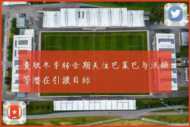 曼联冬季转会期关注巴莱巴与沃顿等潜在引援目标