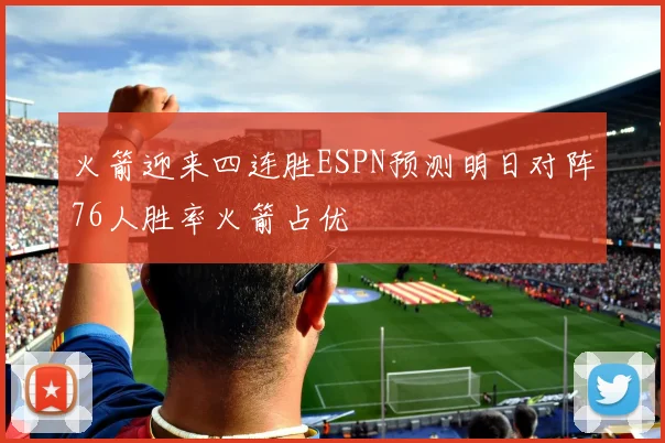 火箭迎来四连胜ESPN预测明日对阵76人胜率火箭占优