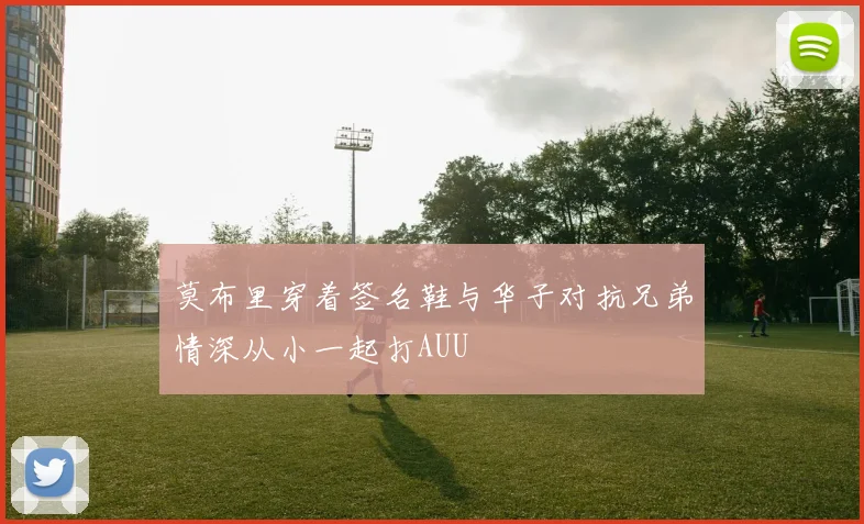 莫布里穿着签名鞋与华子对抗兄弟情深从小一起打AUU