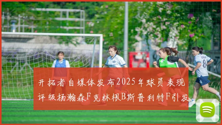 开拓者自媒体发布2025年球员表现评级杨瀚森F克林根B斯普利特F引发热议