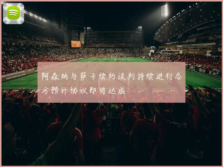 阿森纳与萨卡续约谈判持续进行各方预计协议即将达成