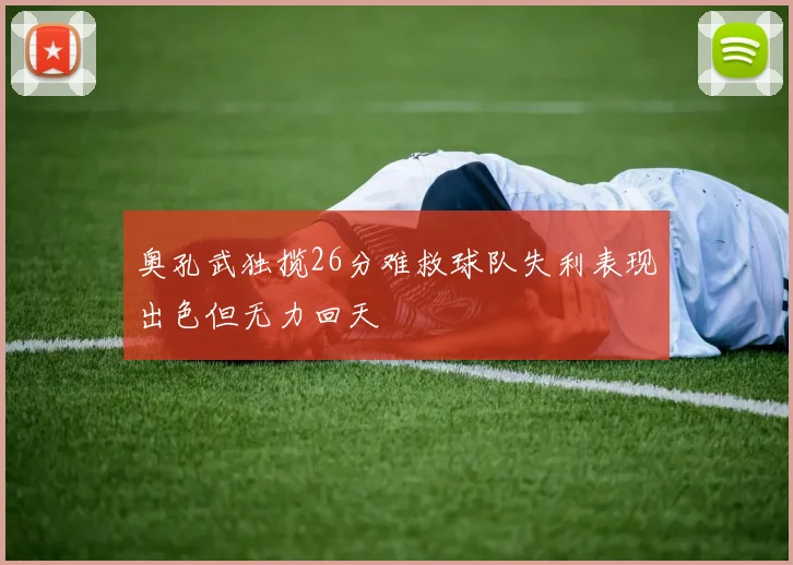 奥孔武独揽26分难救球队失利表现出色但无力回天