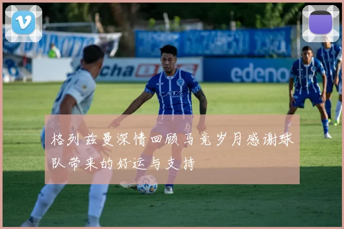 格列兹曼深情回顾马竞岁月感谢球队带来的好运与支持
