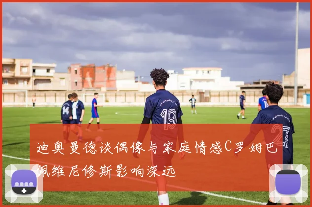 迪奥曼德谈偶像与家庭情感C罗姆巴佩维尼修斯影响深远