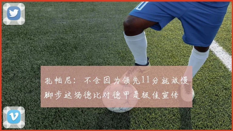 孔帕尼：不会因为领先11分就放慢脚步这场德比对德甲是极佳宣传