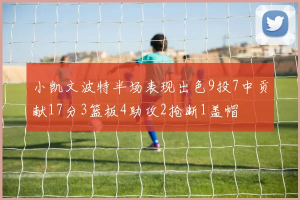小凯文波特半场表现出色9投7中贡献17分3篮板4助攻2抢断1盖帽
