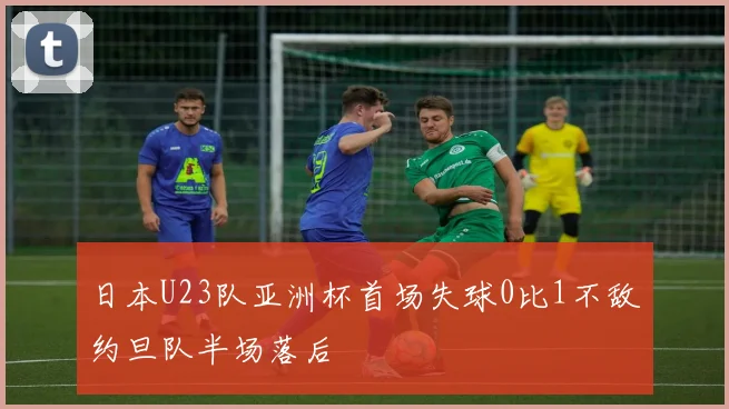 日本U23队亚洲杯首场失球0比1不敌约旦队半场落后