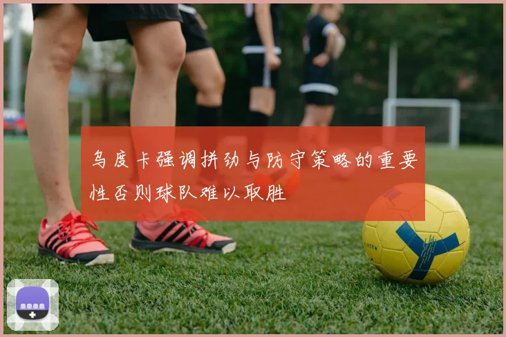 乌度卡强调拼劲与防守策略的重要性否则球队难以取胜
