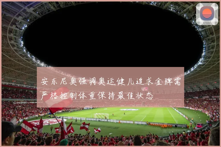 安东尼奥强调奥运健儿追求金牌需严格控制体重保持最佳状态