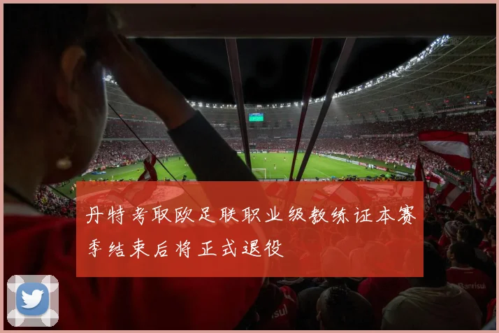 丹特考取欧足联职业级教练证本赛季结束后将正式退役