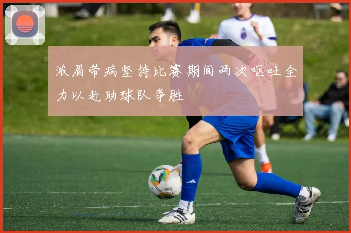 浓眉带病坚持比赛期间两次呕吐全力以赴助球队争胜