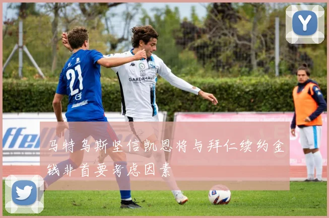马特乌斯坚信凯恩将与拜仁续约金钱非首要考虑因素