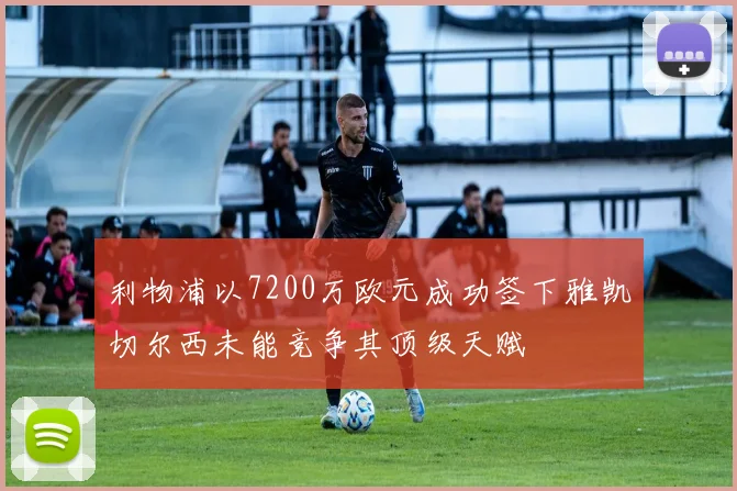 利物浦以7200万欧元成功签下雅凯切尔西未能竞争其顶级天赋