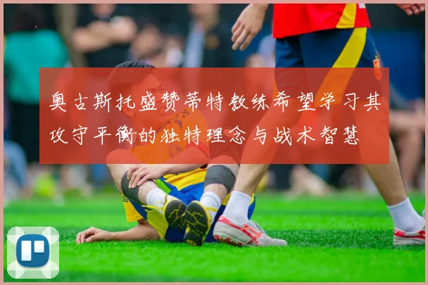 奥古斯托盛赞蒂特教练希望学习其攻守平衡的独特理念与战术智慧