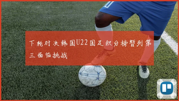 下轮对决韩国U22国足积分榜暂列第三面临挑战