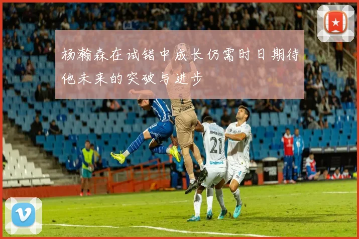 杨瀚森在试错中成长仍需时日期待他未来的突破与进步
