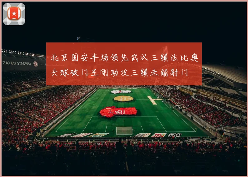 北京国安半场领先武汉三镇法比奥头球破门王刚助攻三镇未能射门