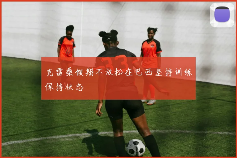 克雷桑假期不放松在巴西坚持训练保持状态