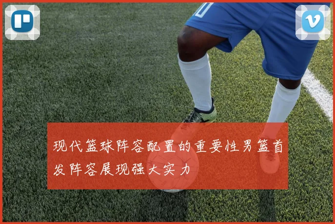 现代篮球阵容配置的重要性男篮首发阵容展现强大实力