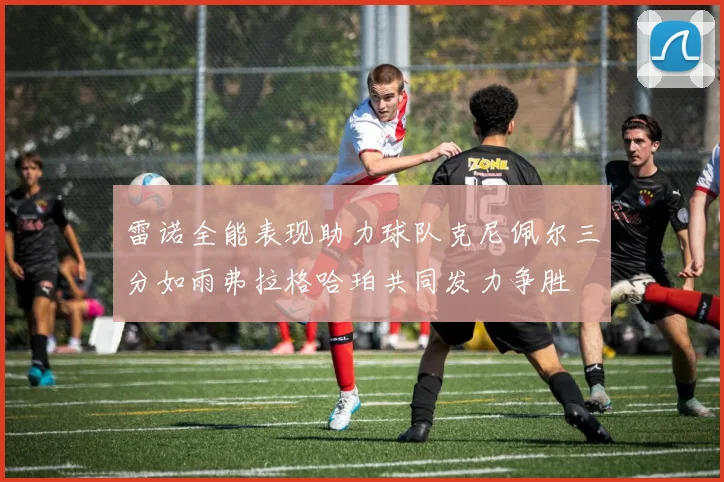 雷诺全能表现助力球队克尼佩尔三分如雨弗拉格哈珀共同发力争胜