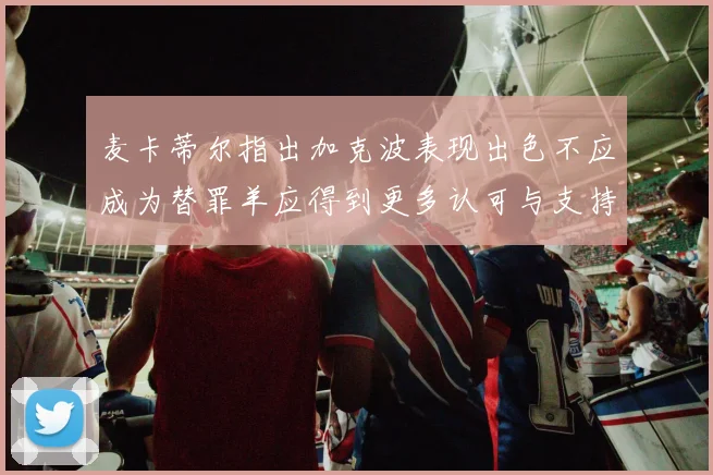 麦卡蒂尔指出加克波表现出色不应成为替罪羊应得到更多认可与支持