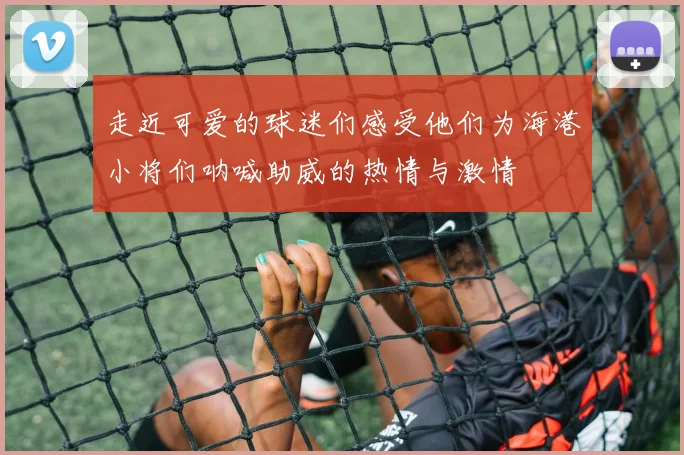 走近可爱的球迷们感受他们为海港小将们呐喊助威的热情与激情