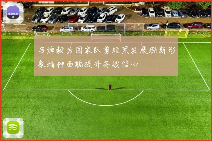 吕焯毅为国家队剪短黑发展现新形象精神面貌提升备战信心