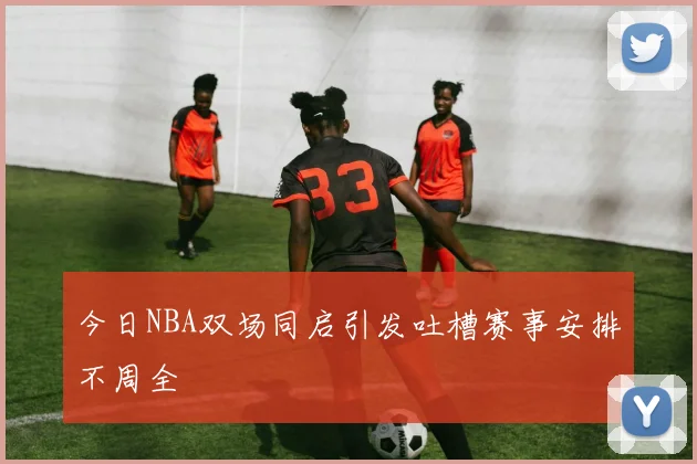 今日NBA双场同启引发吐槽赛事安排不周全