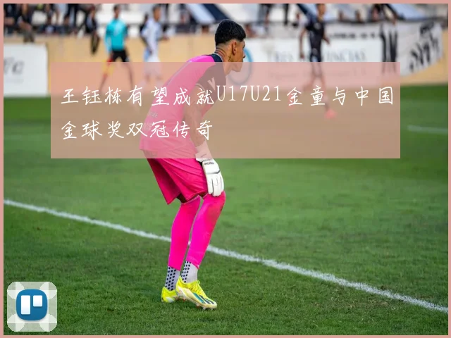 王钰栋有望成就U17U21金童与中国金球奖双冠传奇
