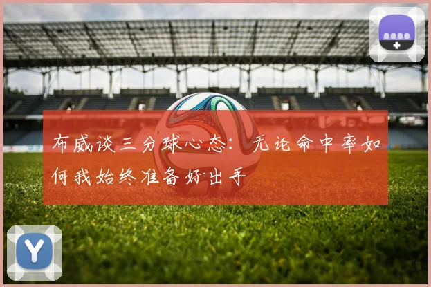 布威谈三分球心态：无论命中率如何我始终准备好出手