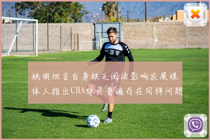 姚明坦言自身缺乏阅读影响发展媒体人指出CBA球员普遍存在同样问题
