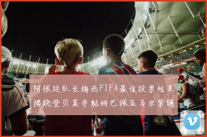 阿根廷队长梅西FIFA最佳投票结果揭晓登贝莱夺魁姆巴佩亚马尔紧随其后