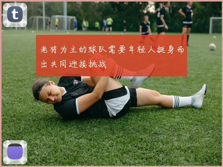 老将为主的球队需要年轻人挺身而出共同迎接挑战