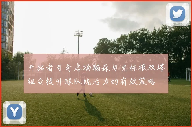 开拓者可考虑杨瀚森与克林根双塔组合提升球队统治力的有效策略