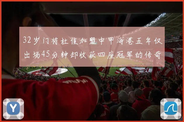32岁门将杜佳加盟中甲海港五年仅出场45分钟却收获四座冠军的传奇经历