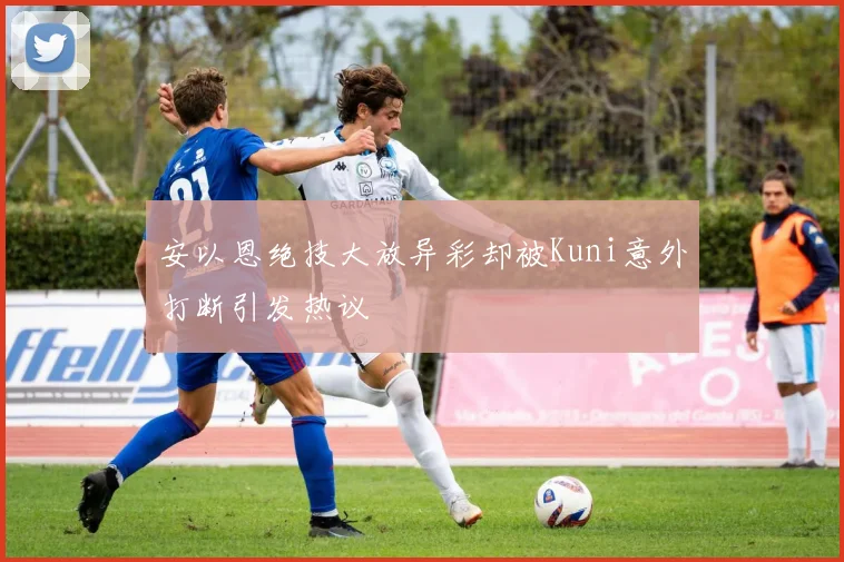 安以恩绝技大放异彩却被Kuni意外打断引发热议