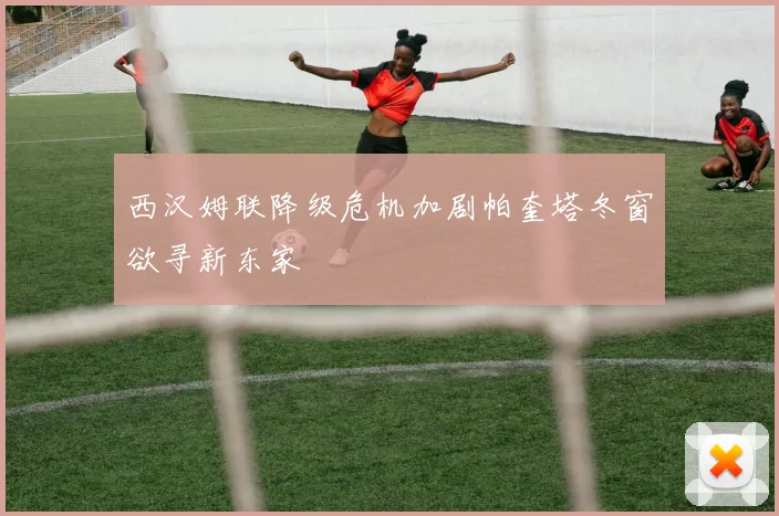 西汉姆联降级危机加剧帕奎塔冬窗欲寻新东家
