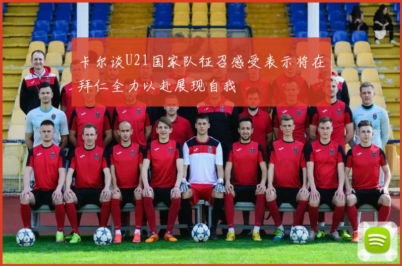 卡尔谈U21国家队征召感受表示将在拜仁全力以赴展现自我