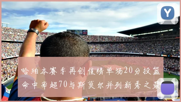 哈珀本赛季再创佳绩单场20分投篮命中率超70与斯莫尔并列新秀之最