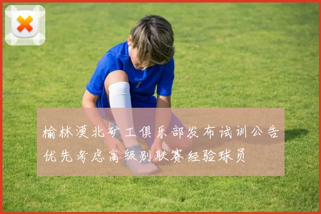 榆林漠北矿工俱乐部发布试训公告优先考虑高级别联赛经验球员