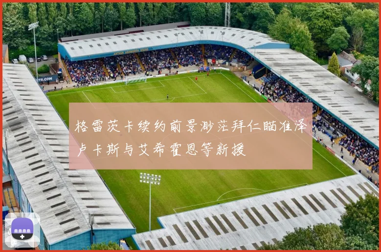 格雷茨卡续约前景渺茫拜仁瞄准泽卢卡斯与艾希霍恩等新援