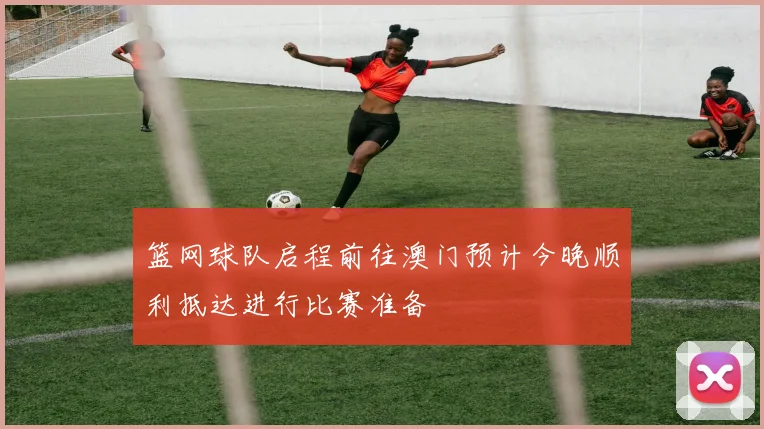 篮网球队启程前往澳门预计今晚顺利抵达进行比赛准备