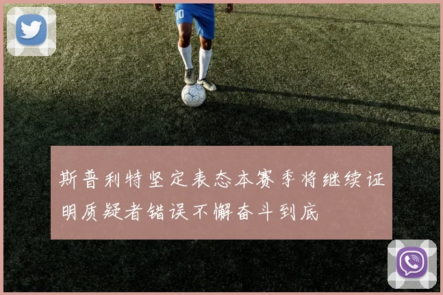 斯普利特坚定表态本赛季将继续证明质疑者错误不懈奋斗到底