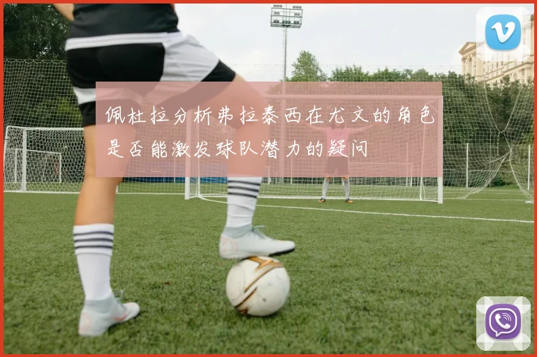 佩杜拉分析弗拉泰西在尤文的角色是否能激发球队潜力的疑问
