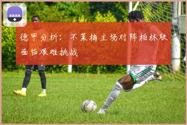 德甲分析：不莱梅主场对阵柏林联面临艰难挑战
