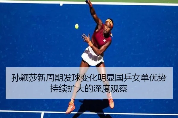 孙颖莎新周期发球变化明显国乒女单优势持续扩大的深度观察